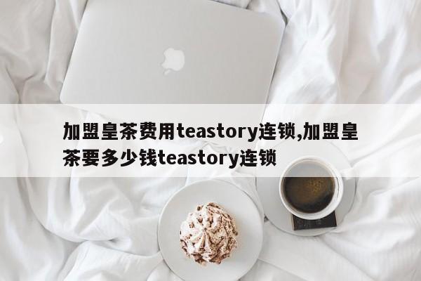 加盟皇茶费用teastory连锁,加盟皇茶要多少钱teastory连锁