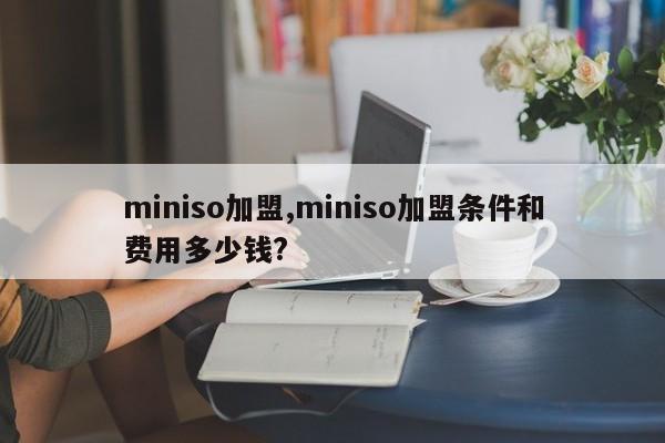 miniso加盟,miniso加盟条件和费用多少钱?