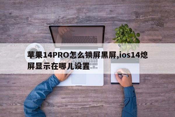 苹果14PRO怎么锁屏黑屏,ios14熄屏显示在哪儿设置