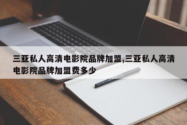 三亚私人高清电影院品牌加盟,三亚私人高清电影院品牌加盟费多少