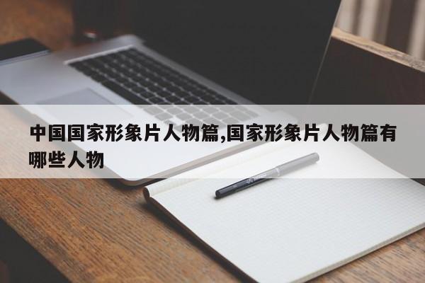 中国国家形象片人物篇,国家形象片人物篇有哪些人物