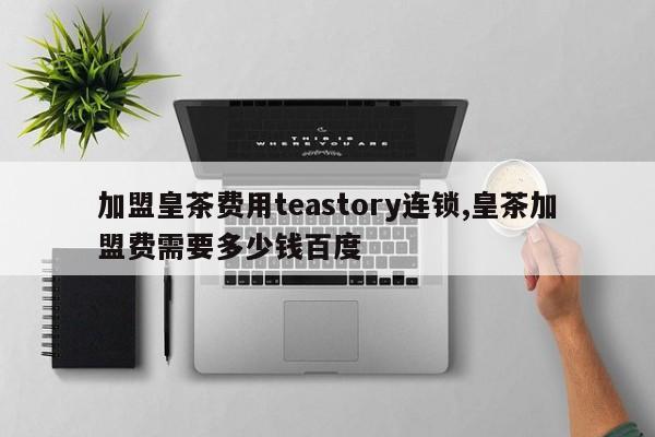 加盟皇茶费用teastory连锁,皇茶加盟费需要多少钱百度