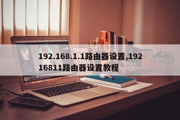 192.168.1.1路由器设置,19216811路由器设置教程