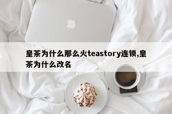 皇茶为什么那么火teastory连锁,皇茶为什么改名