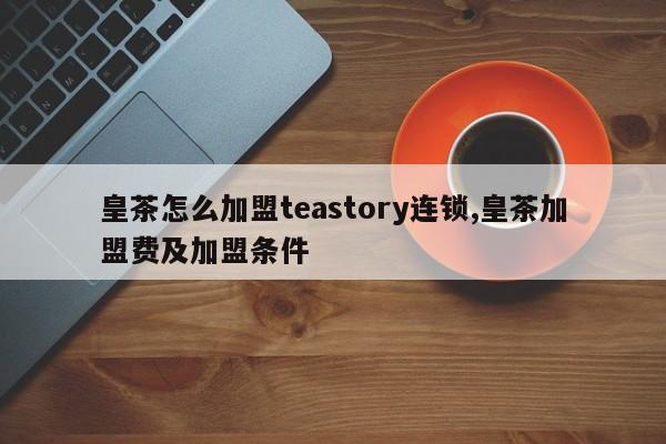 皇茶怎么加盟teastory连锁,皇茶加盟费及加盟条件