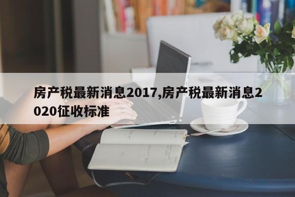 房产税最新消息2017,房产税最新消息2020征收标准