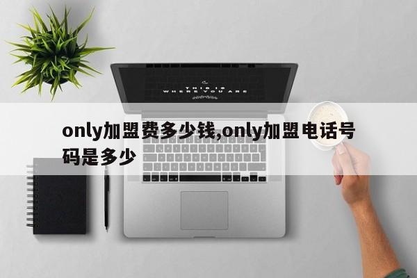 only加盟费多少钱,only加盟电话号码是多少
