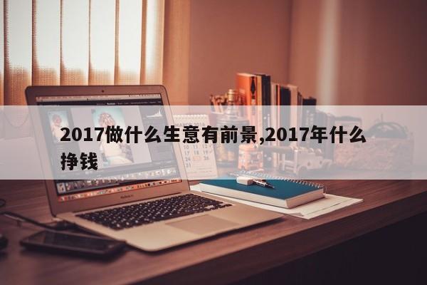 2017做什么生意有前景,2017年什么挣钱