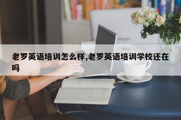 老罗英语培训怎么样,老罗英语培训学校还在吗
