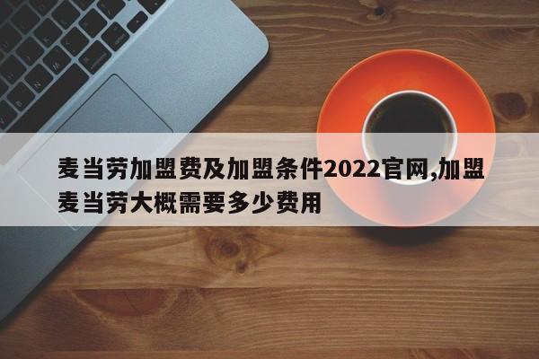 麦当劳加盟费及加盟条件2022官网,加盟麦当劳大概需要多少费用