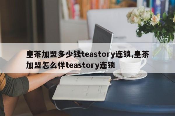 皇茶加盟多少钱teastory连锁,皇茶加盟怎么样teastory连锁