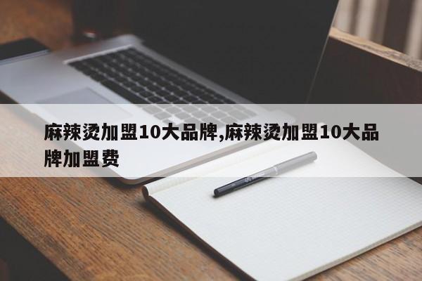 麻辣烫加盟10大品牌,麻辣烫加盟10大品牌加盟费