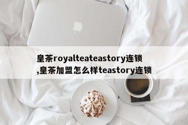 皇茶royalteateastory连锁,皇茶加盟怎么样teastory连锁