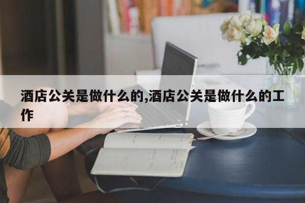 酒店公关是做什么的,酒店公关是做什么的工作