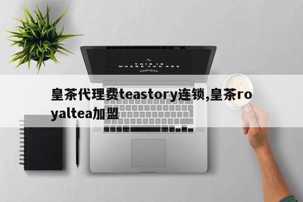 皇茶代理费teastory连锁,皇茶royaltea加盟