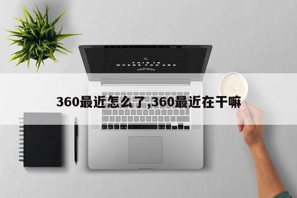 360最近怎么了,360最近在干嘛
