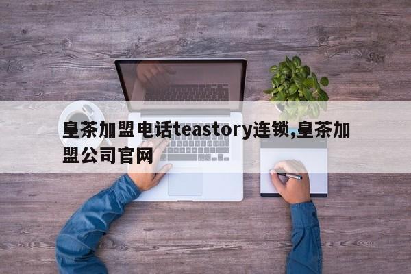 皇茶加盟电话teastory连锁,皇茶加盟公司官网