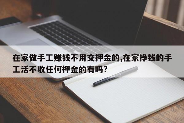在家做手工赚钱不用交押金的,在家挣钱的手工活不收任何押金的有吗?