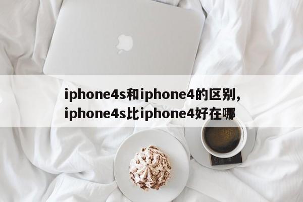 iphone4s和iphone4的区别,iphone4s比iphone4好在哪