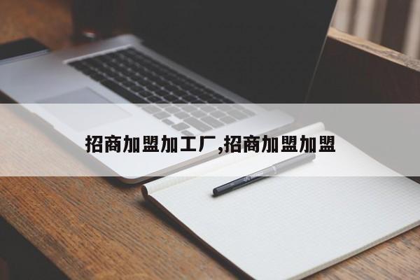 招商加盟加工厂,招商加盟加盟