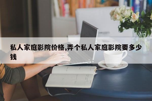 私人家庭影院价格,弄个私人家庭影院要多少钱