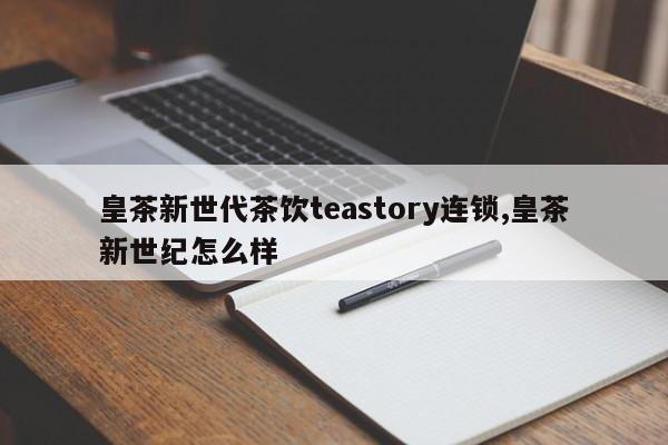 皇茶新世代茶饮teastory连锁,皇茶新世纪怎么样