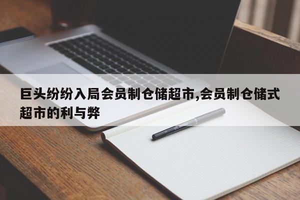 巨头纷纷入局会员制仓储超市,会员制仓储式超市的利与弊