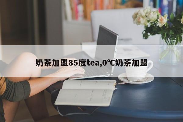 奶茶加盟85度tea,0℃奶茶加盟