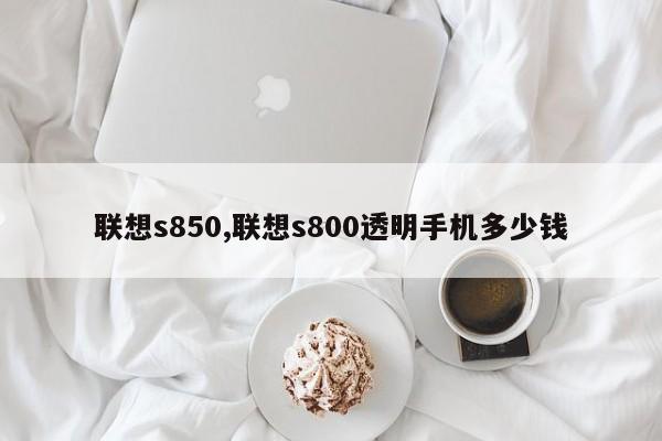 联想s850,联想s800透明手机多少钱