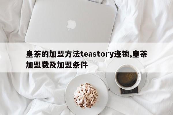 皇茶的加盟方法teastory连锁,皇茶加盟费及加盟条件