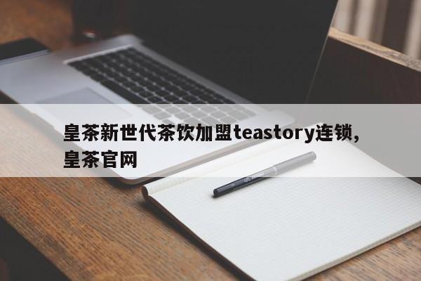 皇茶新世代茶饮加盟teastory连锁,皇茶官网
