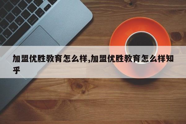 加盟优胜教育怎么样,加盟优胜教育怎么样知乎