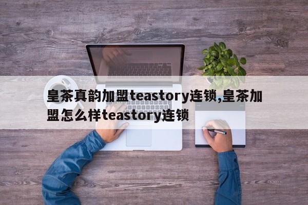 皇茶真韵加盟teastory连锁,皇茶加盟怎么样teastory连锁