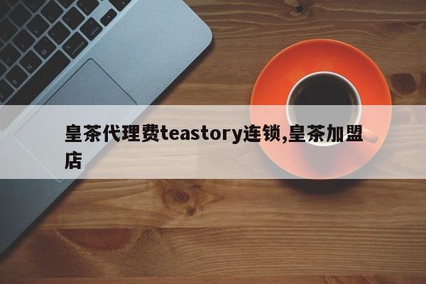 皇茶代理费teastory连锁,皇茶加盟店