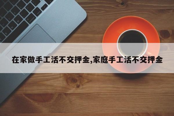 在家做手工活不交押金,家庭手工活不交押金