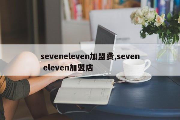 seveneleven加盟费,seven eleven加盟店