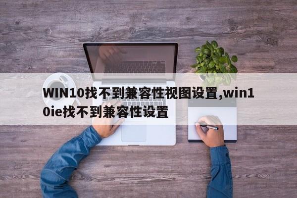 WIN10找不到兼容性视图设置,win10ie找不到兼容性设置