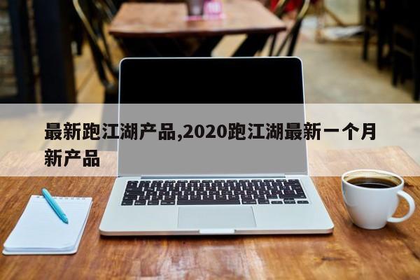 最新跑江湖产品,2020跑江湖最新一个月新产品