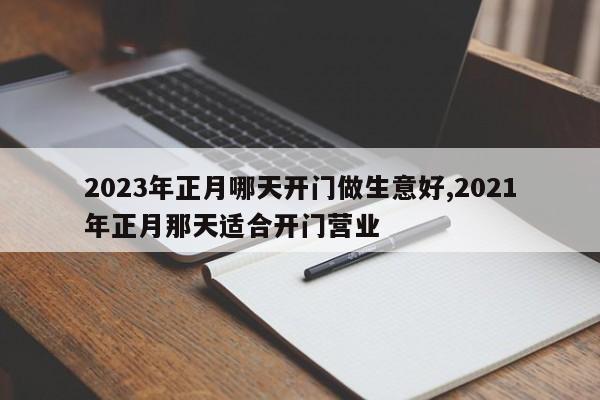 2023年正月哪天开门做生意好,2021年正月那天适合开门营业