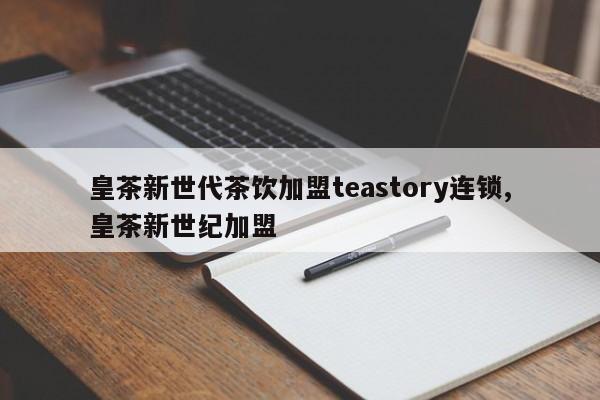 皇茶新世代茶饮加盟teastory连锁,皇茶新世纪加盟