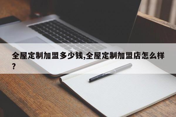 全屋定制加盟多少钱,全屋定制加盟店怎么样?