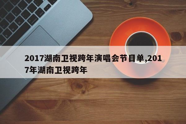 2017湖南卫视跨年演唱会节目单,2017年湖南卫视跨年