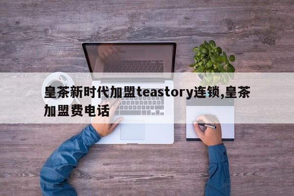 皇茶新时代加盟teastory连锁,皇茶加盟费电话