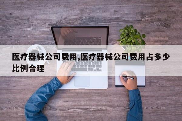 医疗器械公司费用,医疗器械公司费用占多少比例合理