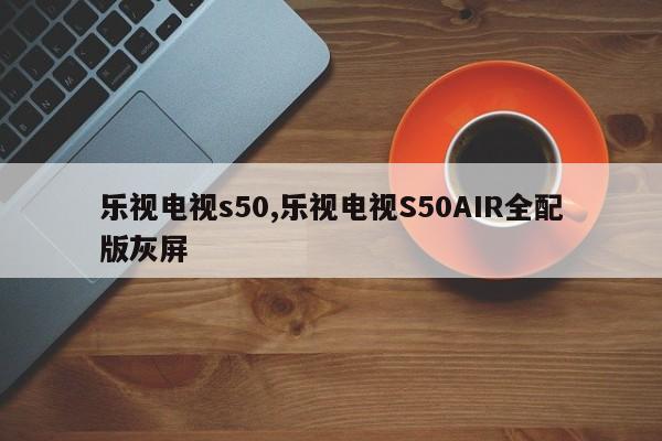 乐视电视s50,乐视电视S50AIR全配版灰屏