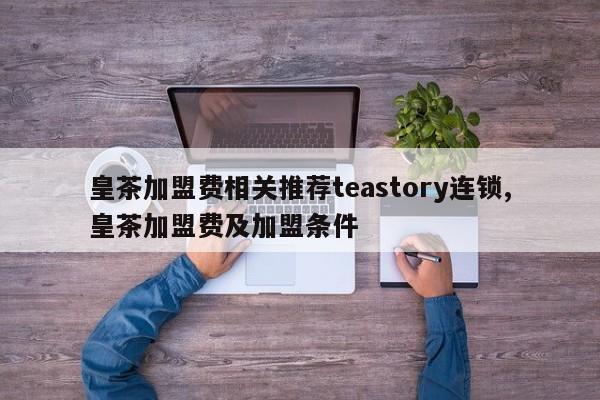 皇茶加盟费相关推荐teastory连锁,皇茶加盟费及加盟条件