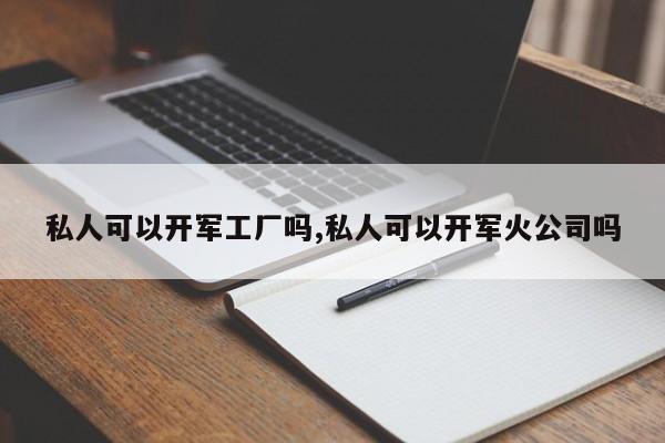 私人可以开军工厂吗,私人可以开军火公司吗