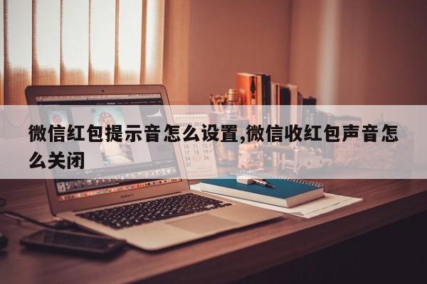 微信红包提示音怎么设置,微信收红包声音怎么关闭