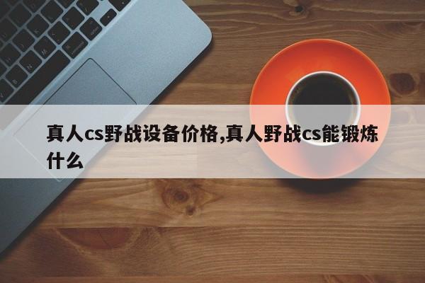 真人cs野战设备价格,真人野战cs能锻炼什么