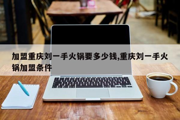 加盟重庆刘一手火锅要多少钱,重庆刘一手火锅加盟条件